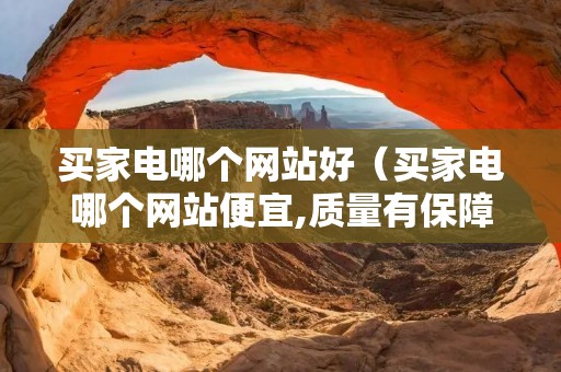 买家电哪个网站好(买家电哪个网站便宜,质量有保障) 买家电哪个网站好(买家电哪个网站便宜,质量有保障)
