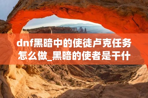 dnf黑暗中的使徒卢克任务怎么做_黑暗的使者是干什么的