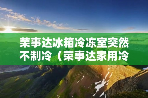 荣事达冰箱冷冻室突然不制冷（荣事达家用冷藏冷冻箱不制冷为什么）