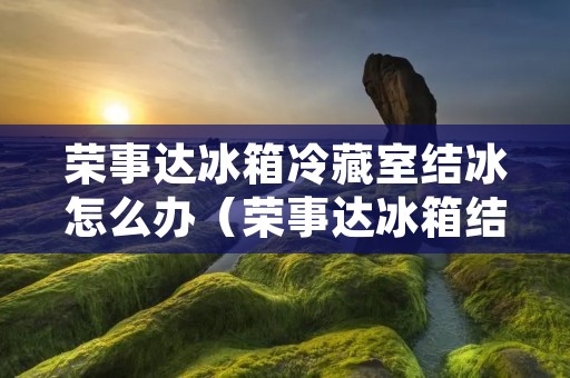 荣事达冰箱冷藏室结冰怎么办（荣事达冰箱结冰如何处理）