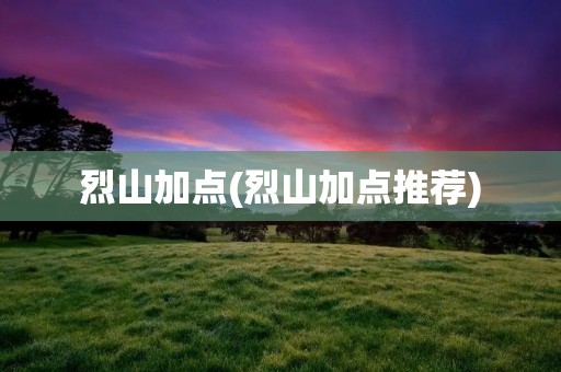 烈山加点(烈山加点推荐) 烈山加点(烈山加点推荐)