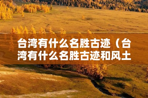台湾有什么名胜古迹（台湾有什么名胜古迹和风土人情）