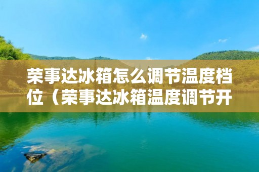 荣事达冰箱怎么调节温度档位（荣事达冰箱温度调节开关在什么地方）