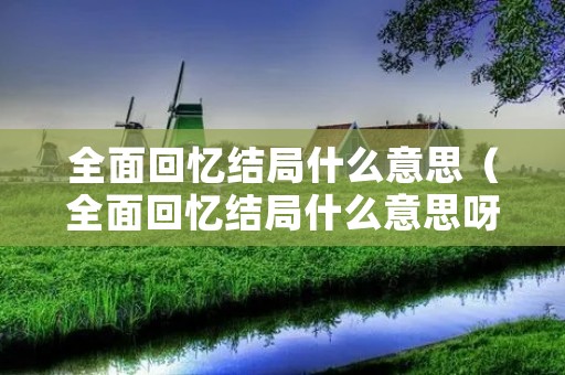 全面回忆结局什么意思(全面回忆结局什么意思呀) 全面回忆结局什么意思(全面回忆结局什么意思呀)