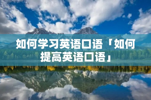如何学习英语口语「如何提高英语口语」