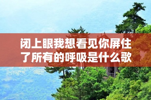 闭上眼我想看见你屏住了所有的呼吸是什么歌（闭着眼我想看见你屏住了所有的呼吸）