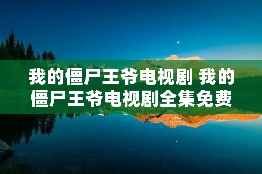 我的僵尸王爷电视剧 我的僵尸王爷电视剧全集免费播放 我的僵尸王爷电视剧 我的僵尸王爷电视剧全集免费播放