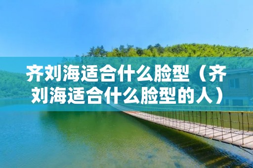 齐刘海适合什么脸型（齐刘海适合什么脸型的人）