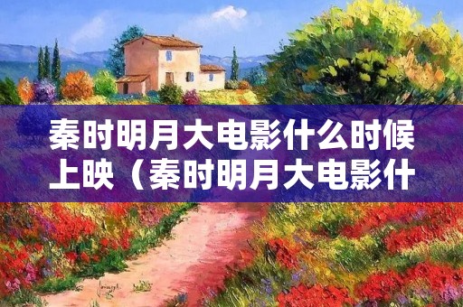 秦时明月大电影什么时候上映(秦时明月大电影什么时候上映时间) 秦时明月大电影什么时候上映(秦时明月大电影什么时候上映时间)