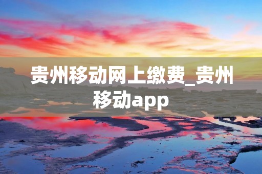 贵州移动网上缴费_贵州移动app 贵州移动网上缴费_贵州移动app