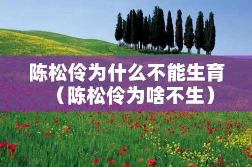 陈松伶为什么不能生育（陈松伶为啥不生）