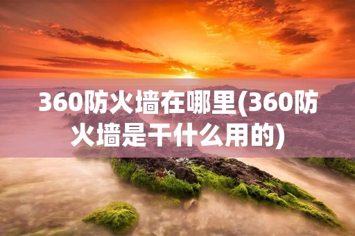 360防火墙在哪里(360防火墙是干什么用的)