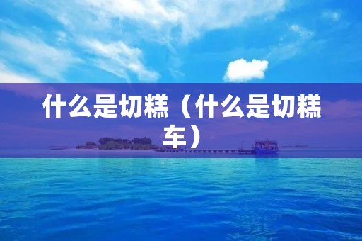 什么是切糕(什么是切糕车) 什么是切糕(什么是切糕车)