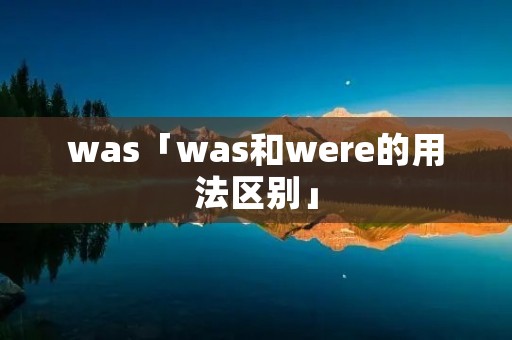 was「was和were的用法区别」 was「was和were的用法区别」