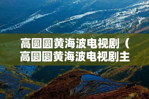 高圆圆黄海波电视剧(高圆圆黄海波电视剧主题曲) 高圆圆黄海波电视剧(高圆圆黄海波电视剧主题曲)
