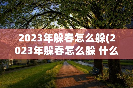 2023年躲春怎么躲(2023年躲春怎么躲 什么人要躲春)