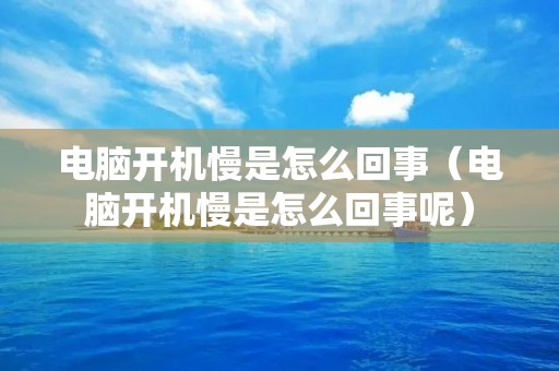 电脑开机慢是怎么回事(电脑开机慢是怎么回事呢) 电脑开机慢是怎么回事(电脑开机慢是怎么回事呢)