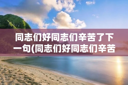 同志们好同志们辛苦了下一句(同志们好同志们辛苦了下一句怎么回答)