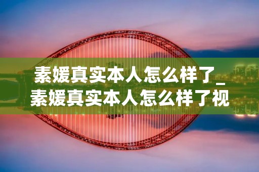 素媛真实本人怎么样了_素媛真实本人怎么样了视频