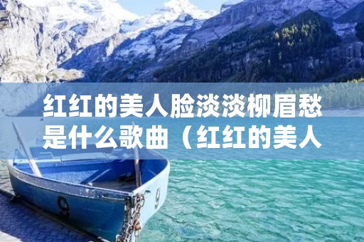 红红的美人脸淡淡柳眉愁是什么歌曲（红红的美人脸淡淡柳眉愁是什么歌曲写的是什么）