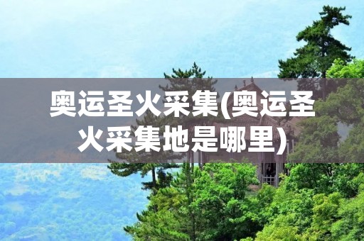 奥运圣火采集(奥运圣火采集地是哪里)