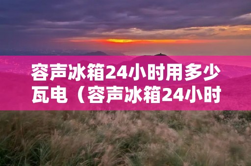 容声冰箱24小时用多少瓦电（容声冰箱24小时用多少瓦电量）