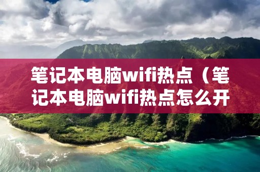 笔记本电脑wifi热点（笔记本电脑wifi热点怎么开）