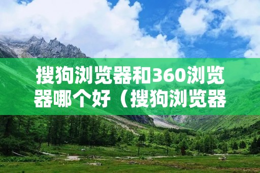 搜狗浏览器和360浏览器哪个好(搜狗浏览器和360浏览器哪个好一些) 搜狗浏览器和360浏览器哪个好(搜狗浏览器和360浏览器哪个好一些)