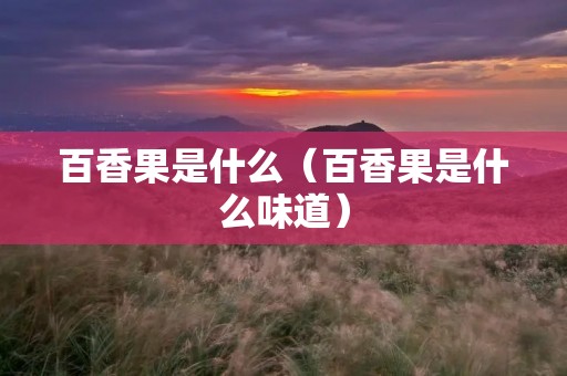 百香果是什么(百香果是什么味道) 百香果是什么(百香果是什么味道)