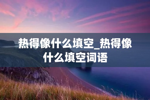 热得像什么填空_热得像什么填空词语