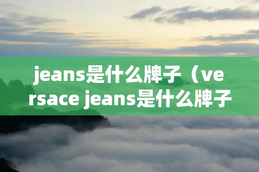 jeans是什么牌子(versace jeans是什么牌子) jeans是什么牌子(versace jeans是什么牌子)