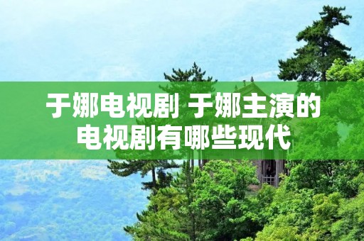 于娜电视剧 于娜主演的电视剧有哪些现代 于娜电视剧 于娜主演的电视剧有哪些现代