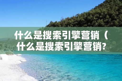 什么是搜索引擎营销（什么是搜索引擎营销?有哪些模式?）