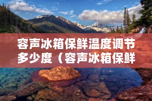 容声冰箱保鲜温度调节多少度（容声冰箱保鲜温度调节多少度最好）