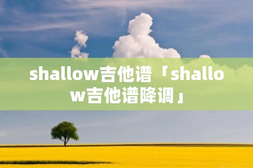 shallow吉他谱「shallow吉他谱降调」