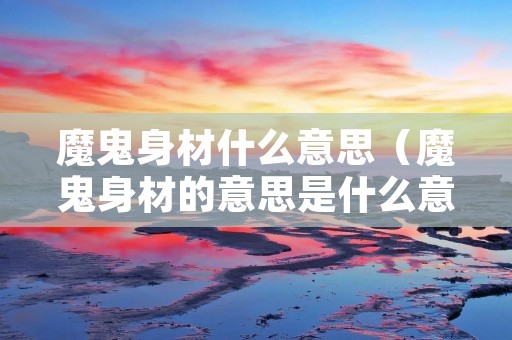 魔鬼身材什么意思（魔鬼身材的意思是什么意思）