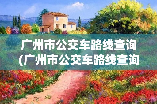 广州市公交车路线查询(广州市公交车路线查询最新)