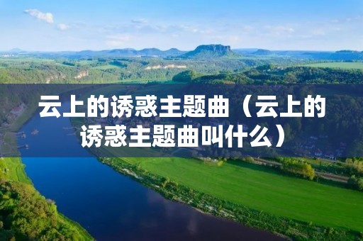 云上的诱惑主题曲（云上的诱惑主题曲叫什么）