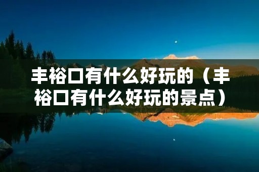 丰裕口有什么好玩的（丰裕口有什么好玩的景点）