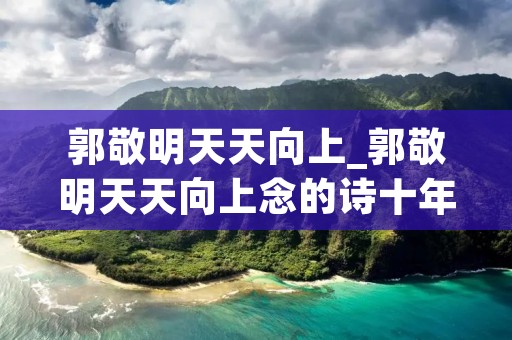 郭敬明天天向上_郭敬明天天向上念的诗十年
