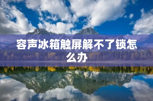 容声冰箱触屏解不了锁怎么办