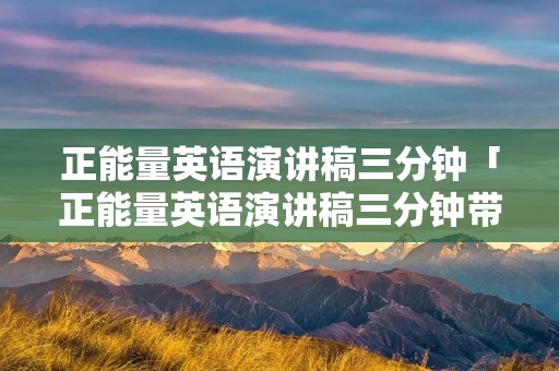 正能量英语演讲稿三分钟「正能量英语演讲稿三分钟带翻译」