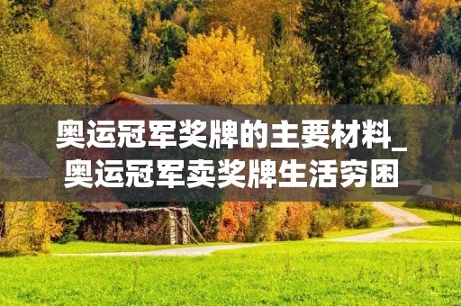 奥运冠军奖牌的主要材料_奥运冠军卖奖牌生活穷困 奥运冠军奖牌的主要材料_奥运冠军卖奖牌生活穷困
