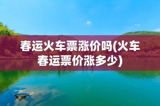 春运火车票涨价吗(火车春运票价涨多少) 春运火车票涨价吗(火车春运票价涨多少)