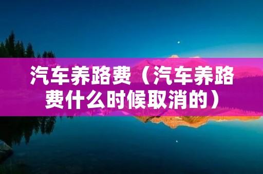 汽车养路费(汽车养路费什么时候取消的) 汽车养路费(汽车养路费什么时候取消的)