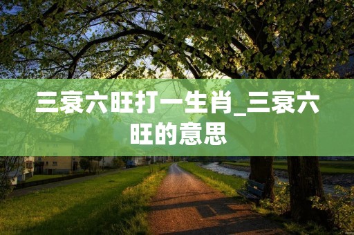 三衰六旺打一生肖_三衰六旺的意思 三衰六旺打一生肖_三衰六旺的意思