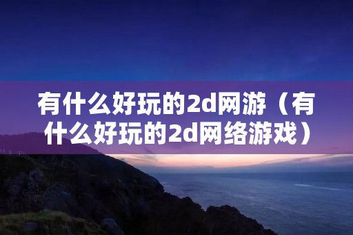 有什么好玩的2d网游(有什么好玩的2d网络游戏) 有什么好玩的2d网游(有什么好玩的2d网络游戏)