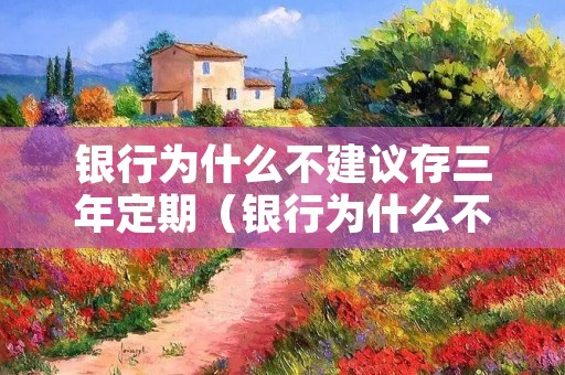 **为什么不建议存三年定期(**为什么不建议存三年定期 有三方面原因) **为什么不建议存三年定期(**为什么不建议存三年定期 有三方面原因)