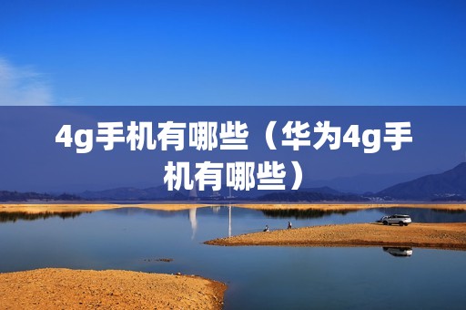 4g手机有哪些(华为4g手机有哪些) 4g手机有哪些(华为4g手机有哪些)