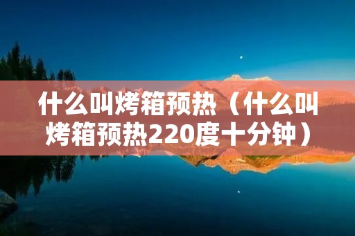 什么叫烤箱预热（什么叫烤箱预热220度十分钟）
